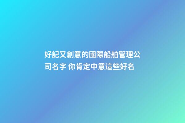 好記又創意的國際船舶管理公司名字 你肯定中意這些好名-第1張-公司起名-玄機派